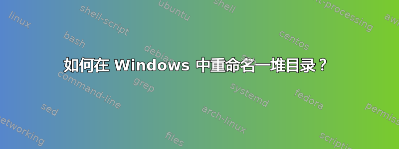 如何在 Windows 中重命名一堆目录？