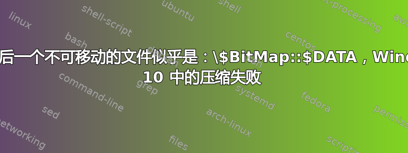 由于最后一个不可移动的文件似乎是：\$BitMap::$DATA，Windows 10 中的压缩失败