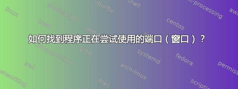 如何找到程序正在尝试使用的端口（窗口）？