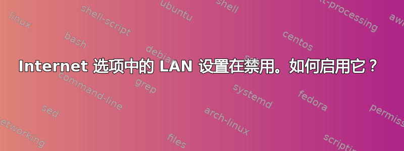 Internet 选项中的 LAN 设置在禁用。如何启用它？