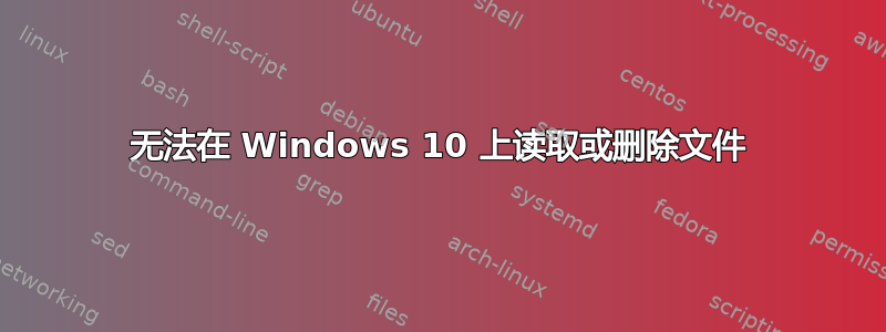 无法在 Windows 10 上读取或删除文件