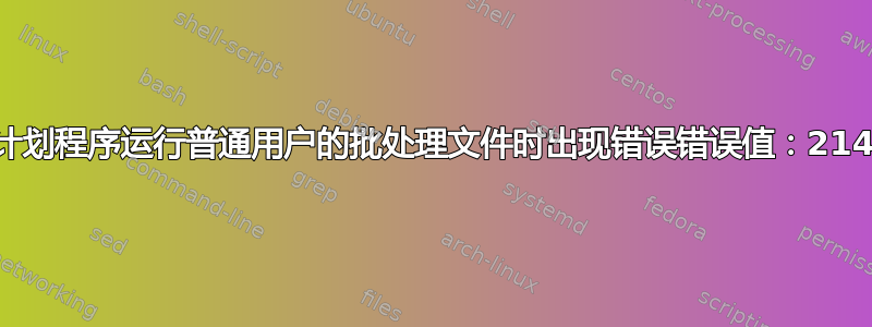 当使用任务计划程序运行普通用户的批处理文件时出现错误错误值：2147942667