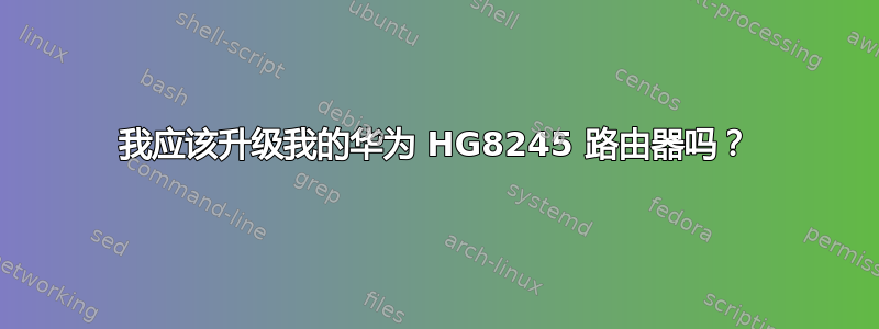 我应该升级我的华为 HG8245 路由器吗？