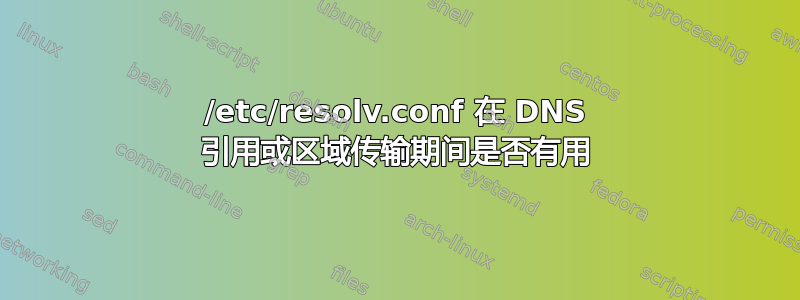 /etc/resolv.conf 在 DNS 引用或区域传输期间是否有用