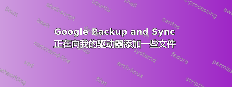 Google Backup and Sync 正在向我的驱动器添加一些文件