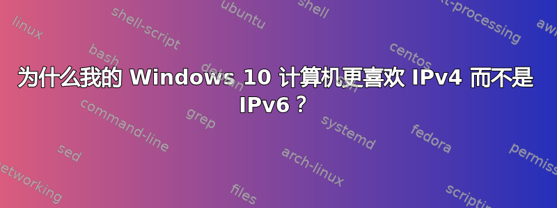 为什么我的 Windows 10 计算机更喜欢 IPv4 而不是 IPv6？