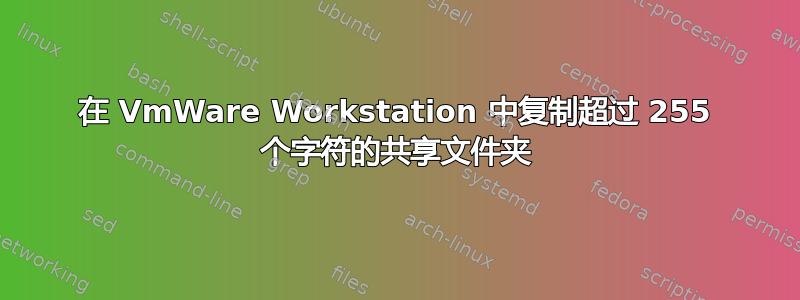 在 VmWare Workstation 中复制超过 255 个字符的共享文件夹