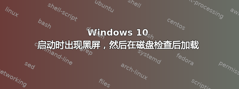 Windows 10 启动时出现黑屏，然后在磁盘检查后加载