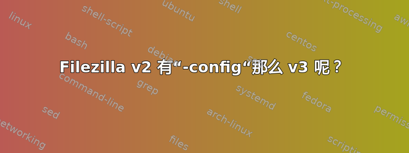 Filezilla v2 有“-config“那么 v3 呢？