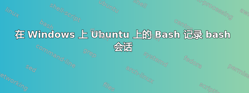 在 Windows 上 Ubuntu 上的 Bash 记录 bash 会话