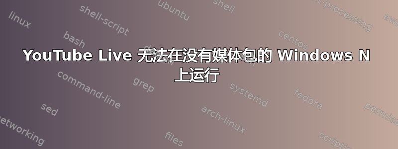 YouTube Live 无法在没有媒体包的 Windows N 上运行