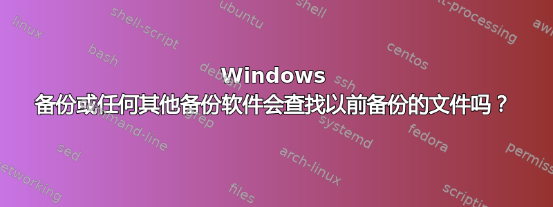 Windows 备份或任何其他备份软件会查找以前备份的文件吗？