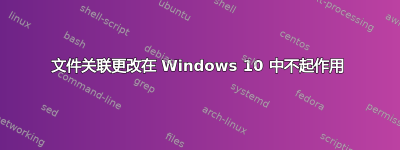 文件关联更改在 Windows 10 中不起作用