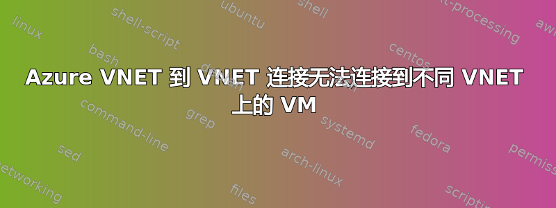 Azure VNET 到 VNET 连接无法连接到不同 VNET 上的 VM