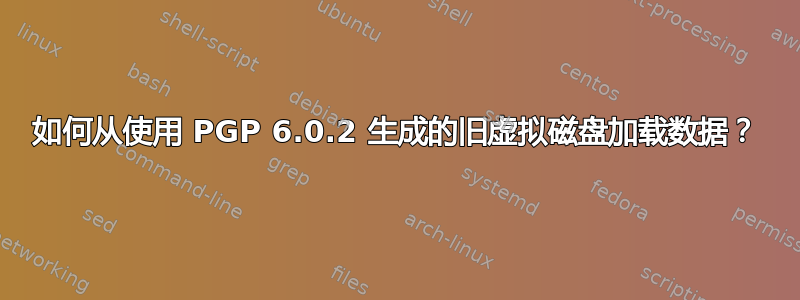 如何从使用 PGP 6.0.2 生成的旧虚拟磁盘加载数据？