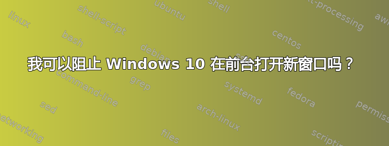 我可以阻止 Windows 10 在前台打开新窗口吗？