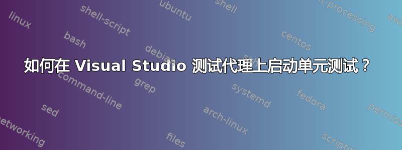 如何在 Visual Studio 测试代理上启动单元测试？