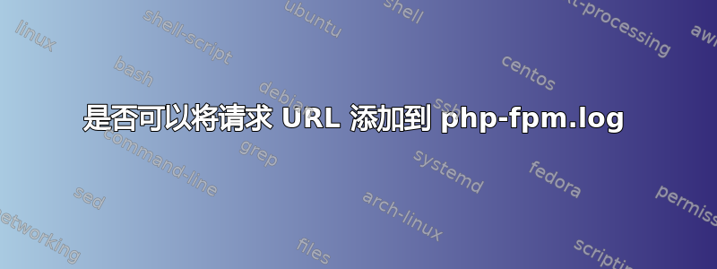 是否可以将请求 URL 添加到 php-fpm.log