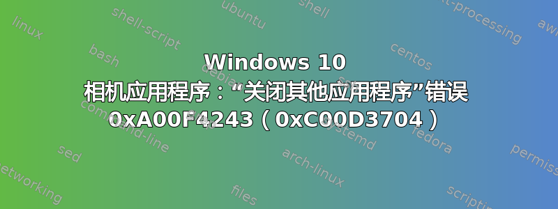 Windows 10 相机应用程序：“关闭其他应用程序”错误 0xA00F4243（0xC00D3704）