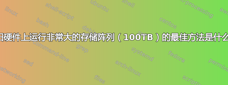 在旧硬件上运行非常大的存储阵列（100TB）的最佳方法是什么？