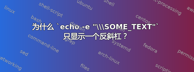 为什么 `echo -e "\\\SOME_TEXT"` 只显示一个反斜杠？