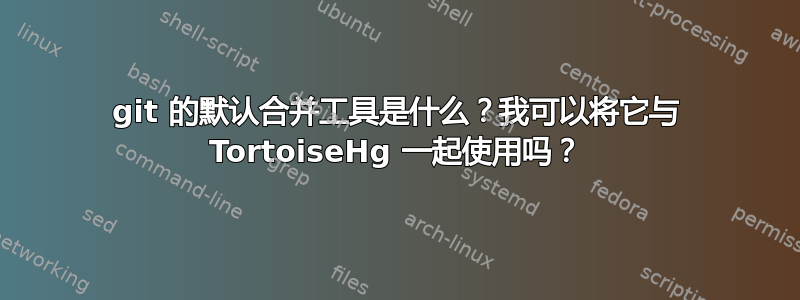 git 的默认合并工具是什么？我可以将它与 TortoiseHg 一起使用吗？