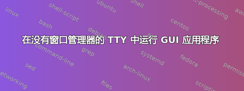 在没有窗口管理器的 TTY 中运行 GUI 应用程序