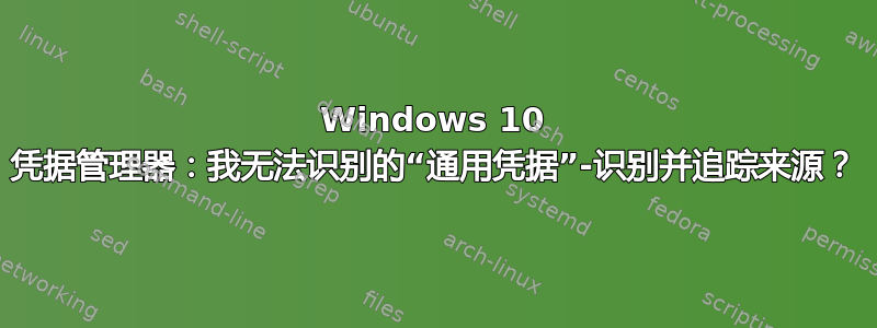 Windows 10 凭据管理器：我无法识别的“通用凭据”-识别并追踪来源？