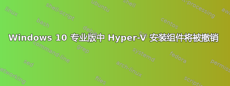 Windows 10 专业版中 Hyper-V 安装组件将被撤销