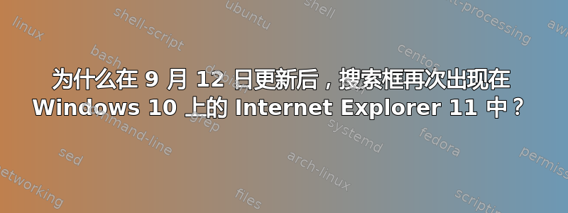 为什么在 9 月 12 日更新后，搜索框再次出现在 Windows 10 上的 Internet Explorer 11 中？