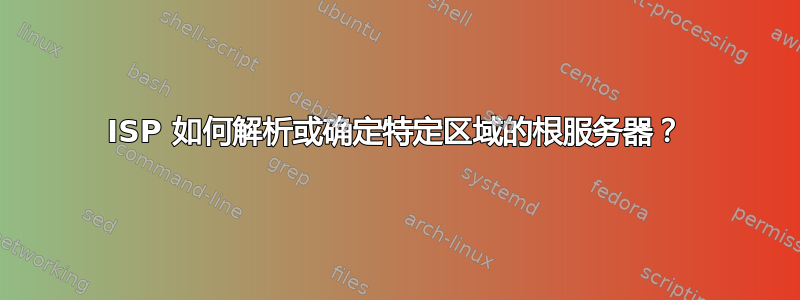 ISP 如何解析或确定特定区域的根服务器？