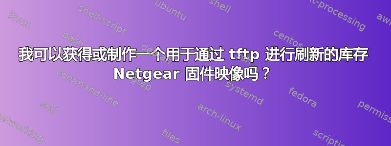 我可以获得或制作一个用于通过 tftp 进行刷新的库存 Netgear 固件映像吗？