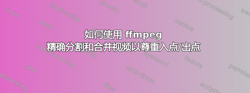 如何使用 ffmpeg 精确分割和合并视频以尊重入点/出点