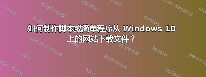 如何制作脚本或简单程序从 Windows 10 上的网站下载文件？