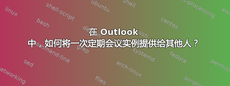 在 Outlook 中，如何将一次定期会议实例提供给其他人？