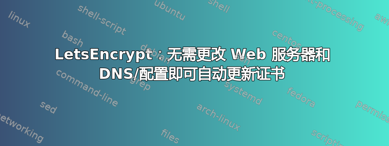 LetsEncrypt：无需更改 Web 服务器和 DNS/配置即可自动更新证书