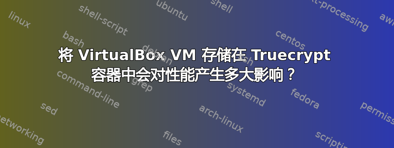 将 VirtualBox VM 存储在 Truecrypt 容器中会对性能产生多大影响？