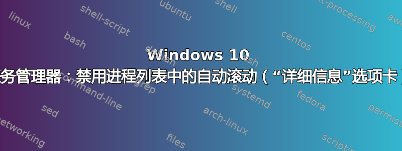 Windows 10 任务管理器：禁用进程列表中的自动滚动（“详细信息”选项卡）