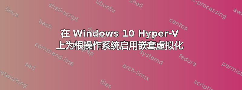 在 Windows 10 Hyper-V 上为根操作系统启用嵌套虚拟化