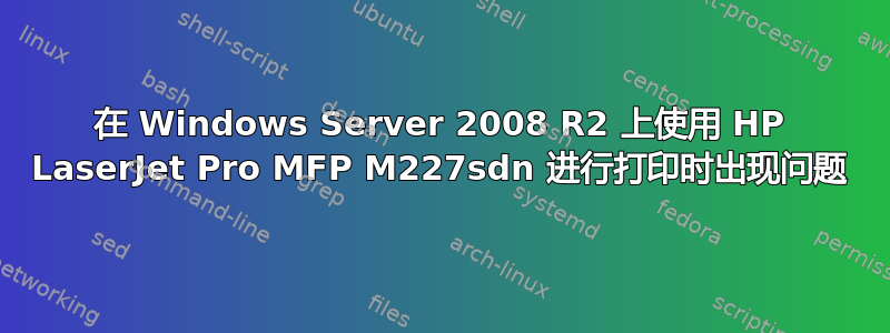 在 Windows Server 2008 R2 上使用 HP LaserJet Pro MFP M227sdn 进行打印时出现问题