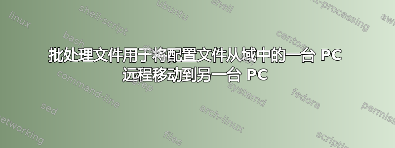 批处理文件用于将配置文件从域中的一台 PC 远程移动到另一台 PC