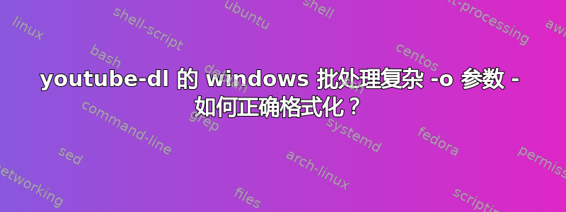 youtube-dl 的 windows 批处理复杂 -o 参数 - 如何正确格式化？