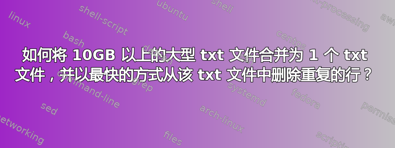 如何将 10GB 以上的大型 txt 文件合并为 1 个 txt 文件，并以最快的方式从该 txt 文件中删除重复的行？