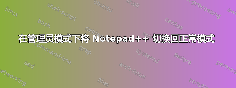 在管理员模式下将 Notepad++ 切换回正常模式