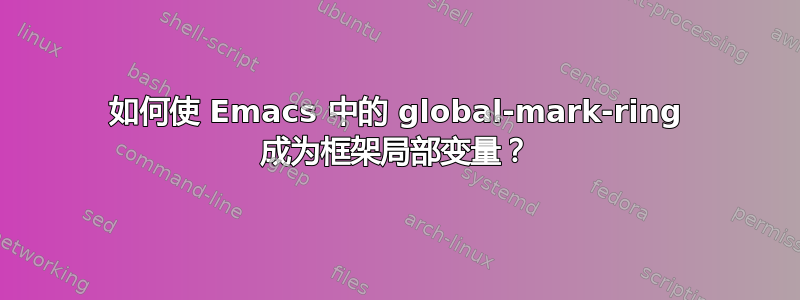 如何使 Emacs 中的 global-mark-ring 成为框架局部变量？