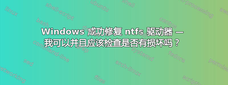 Windows 成功修复 ntfs 驱动器 — 我可以并且应该检查是否有损坏吗？