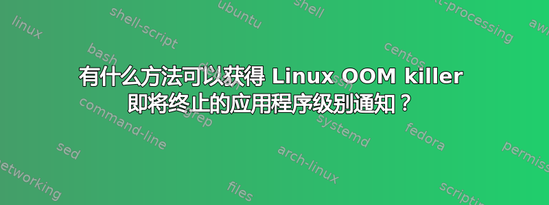 有什么方法可以获得 Linux OOM killer 即将终止的应用程序级别通知？