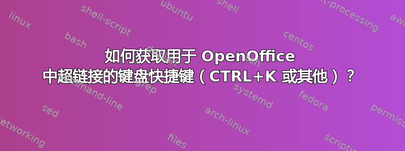 如何获取用于 OpenOffice 中超链接的键盘快捷键（CTRL+K 或其他）？