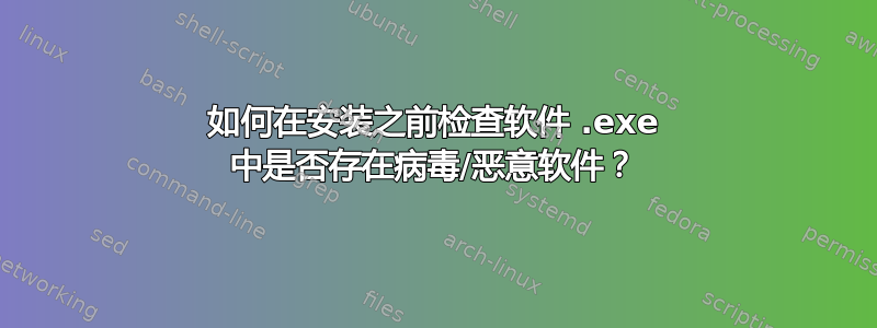 如何在安装之前检查软件 .exe 中是否存在病毒/恶意软件？