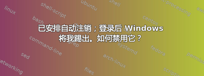 已安排自动注销；登录后 Windows 将我踢出。如何禁用它？